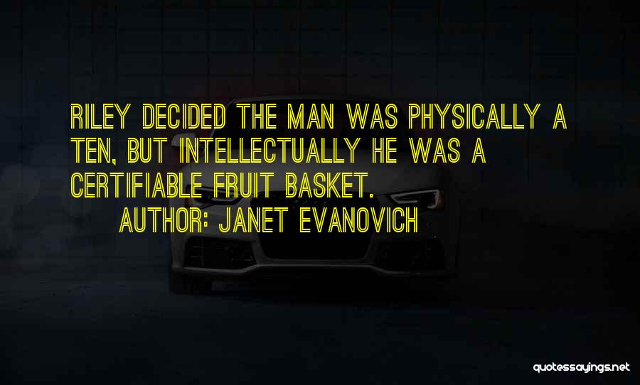 Janet Evanovich Quotes: Riley Decided The Man Was Physically A Ten, But Intellectually He Was A Certifiable Fruit Basket.