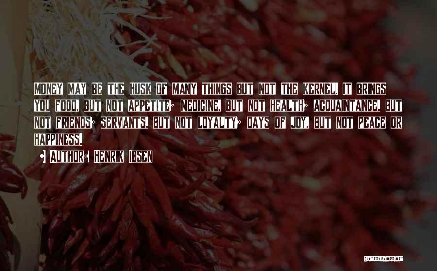 Henrik Ibsen Quotes: Money May Be The Husk Of Many Things But Not The Kernel. It Brings You Food, But Not Appetite; Medicine,