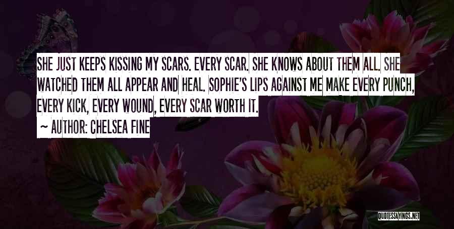 Chelsea Fine Quotes: She Just Keeps Kissing My Scars. Every Scar. She Knows About Them All. She Watched Them All Appear And Heal.