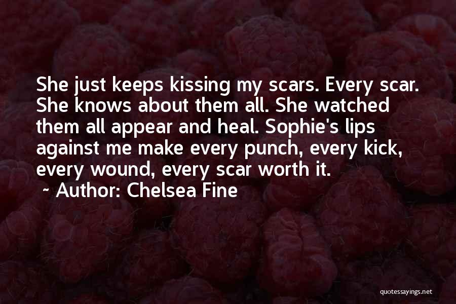 Chelsea Fine Quotes: She Just Keeps Kissing My Scars. Every Scar. She Knows About Them All. She Watched Them All Appear And Heal.