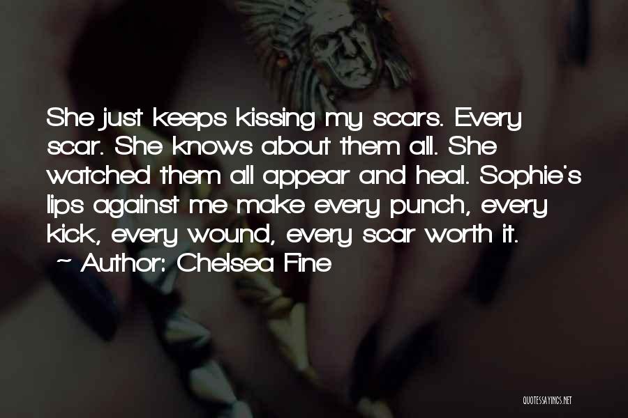 Chelsea Fine Quotes: She Just Keeps Kissing My Scars. Every Scar. She Knows About Them All. She Watched Them All Appear And Heal.