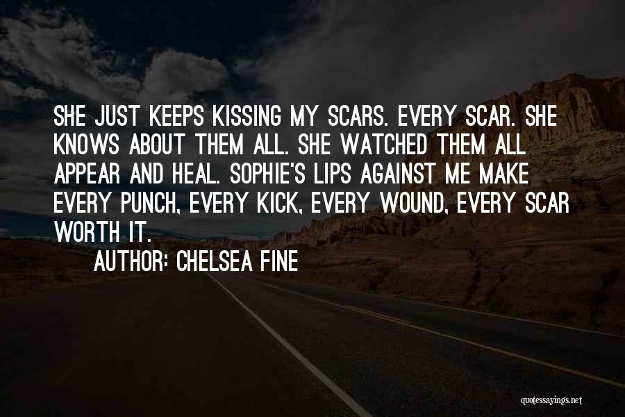 Chelsea Fine Quotes: She Just Keeps Kissing My Scars. Every Scar. She Knows About Them All. She Watched Them All Appear And Heal.