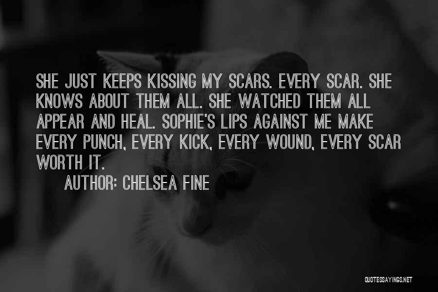 Chelsea Fine Quotes: She Just Keeps Kissing My Scars. Every Scar. She Knows About Them All. She Watched Them All Appear And Heal.