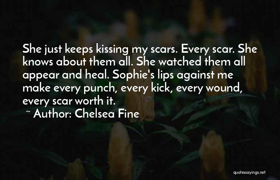 Chelsea Fine Quotes: She Just Keeps Kissing My Scars. Every Scar. She Knows About Them All. She Watched Them All Appear And Heal.