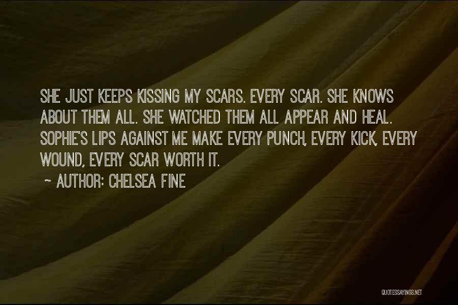 Chelsea Fine Quotes: She Just Keeps Kissing My Scars. Every Scar. She Knows About Them All. She Watched Them All Appear And Heal.