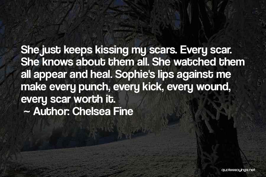 Chelsea Fine Quotes: She Just Keeps Kissing My Scars. Every Scar. She Knows About Them All. She Watched Them All Appear And Heal.