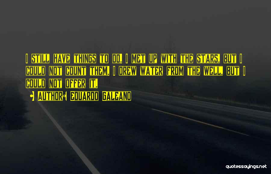 Eduardo Galeano Quotes: I Still Have Things To Do. I Met Up With The Stars, But I Could Not Count Them. I Drew