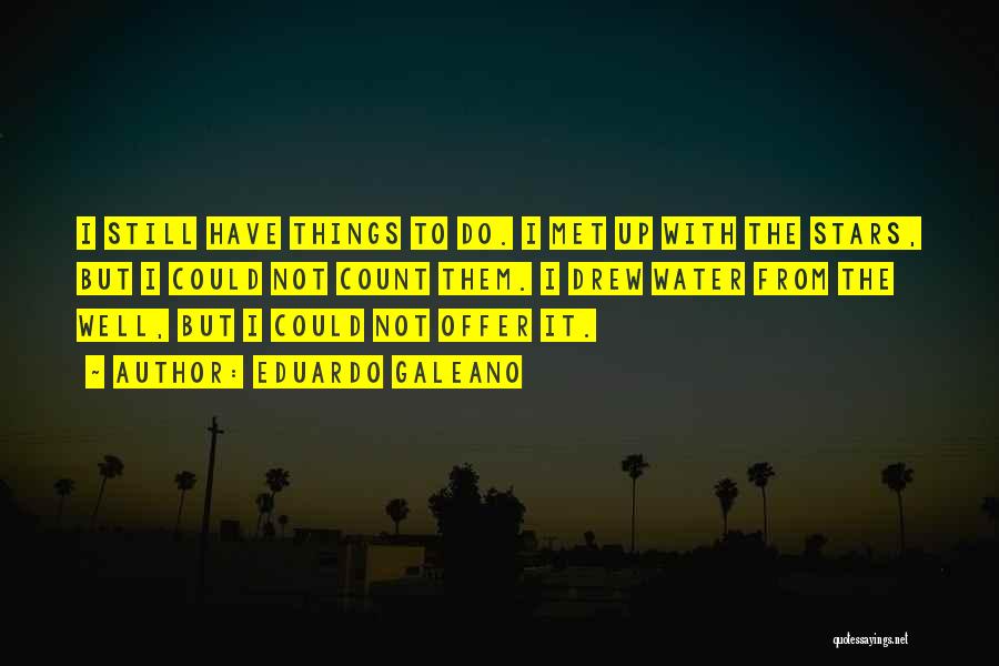 Eduardo Galeano Quotes: I Still Have Things To Do. I Met Up With The Stars, But I Could Not Count Them. I Drew