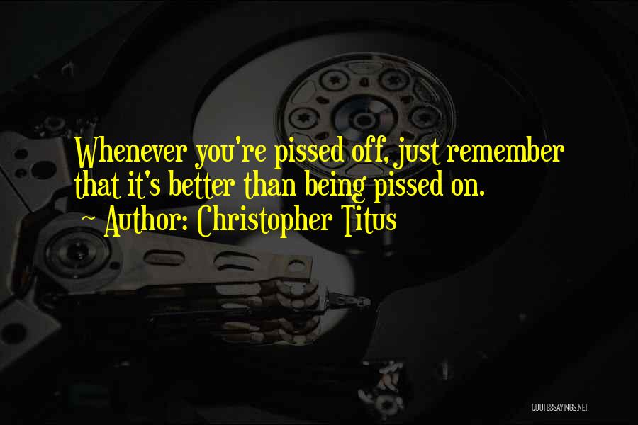 Christopher Titus Quotes: Whenever You're Pissed Off, Just Remember That It's Better Than Being Pissed On.