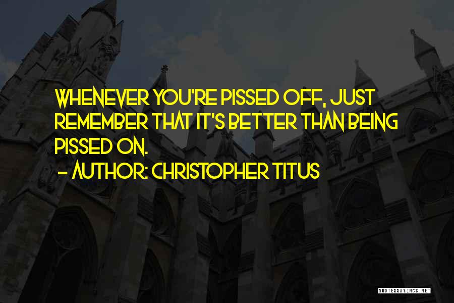 Christopher Titus Quotes: Whenever You're Pissed Off, Just Remember That It's Better Than Being Pissed On.