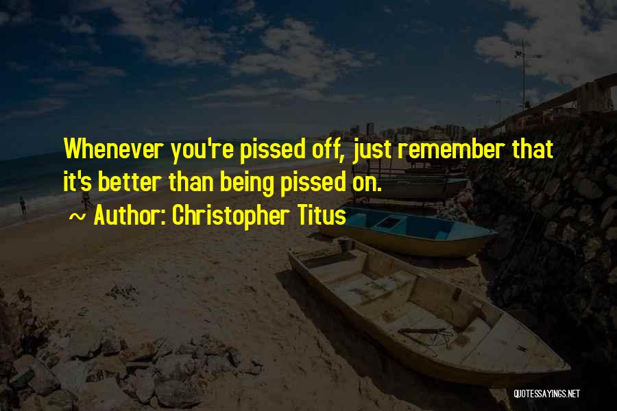 Christopher Titus Quotes: Whenever You're Pissed Off, Just Remember That It's Better Than Being Pissed On.