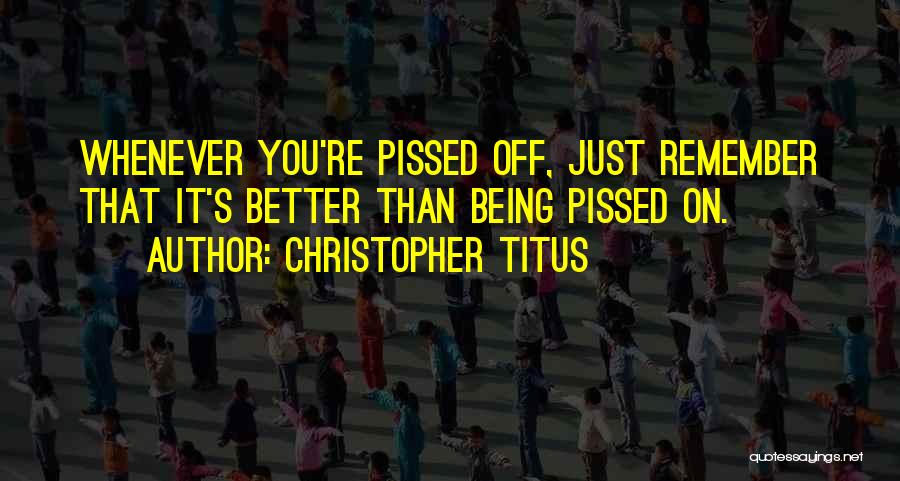Christopher Titus Quotes: Whenever You're Pissed Off, Just Remember That It's Better Than Being Pissed On.