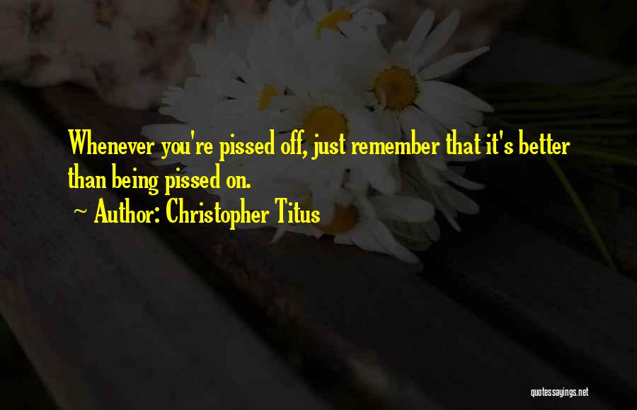 Christopher Titus Quotes: Whenever You're Pissed Off, Just Remember That It's Better Than Being Pissed On.