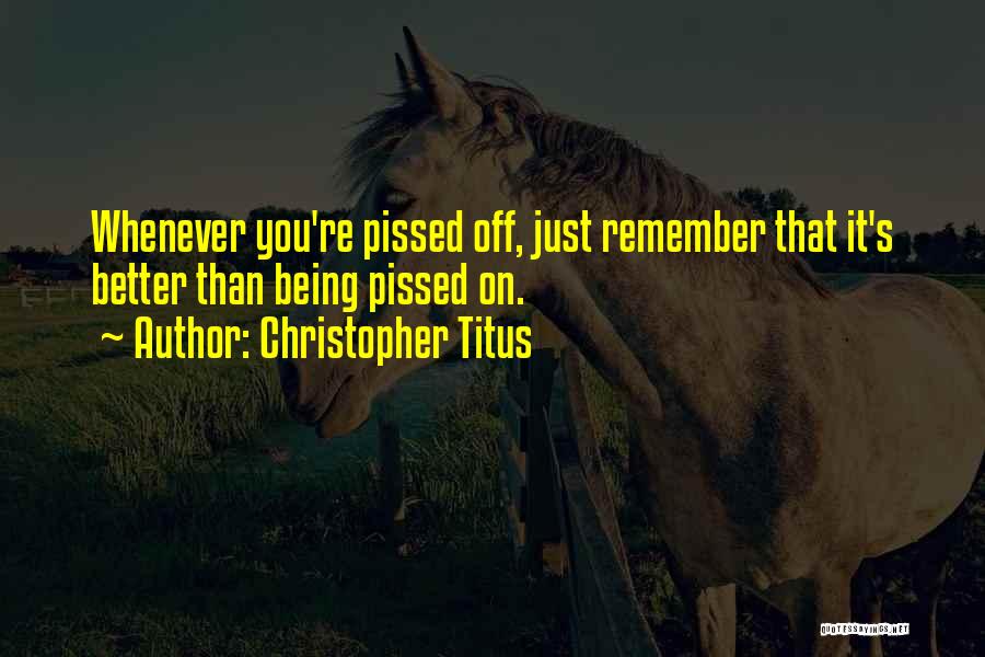 Christopher Titus Quotes: Whenever You're Pissed Off, Just Remember That It's Better Than Being Pissed On.