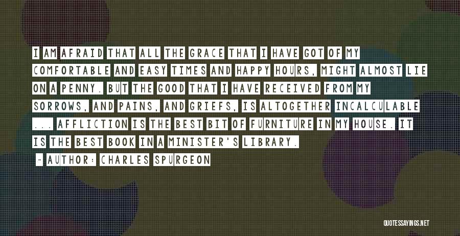 Charles Spurgeon Quotes: I Am Afraid That All The Grace That I Have Got Of My Comfortable And Easy Times And Happy Hours,