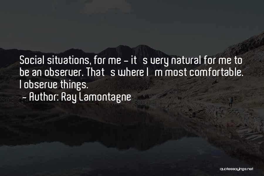 Ray Lamontagne Quotes: Social Situations, For Me - It's Very Natural For Me To Be An Observer. That's Where I'm Most Comfortable. I