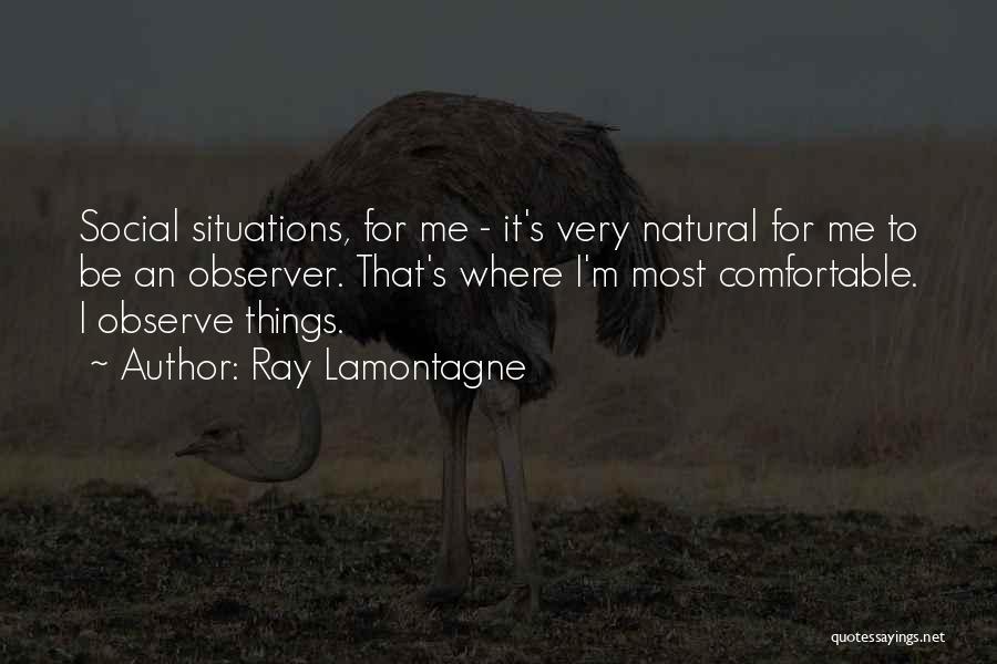 Ray Lamontagne Quotes: Social Situations, For Me - It's Very Natural For Me To Be An Observer. That's Where I'm Most Comfortable. I