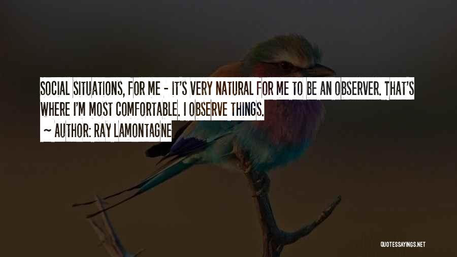 Ray Lamontagne Quotes: Social Situations, For Me - It's Very Natural For Me To Be An Observer. That's Where I'm Most Comfortable. I