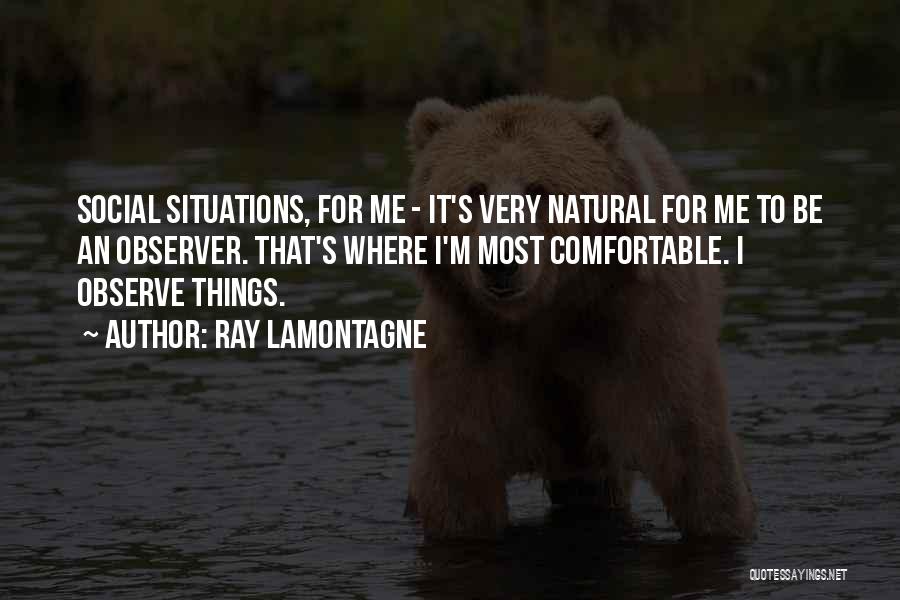 Ray Lamontagne Quotes: Social Situations, For Me - It's Very Natural For Me To Be An Observer. That's Where I'm Most Comfortable. I