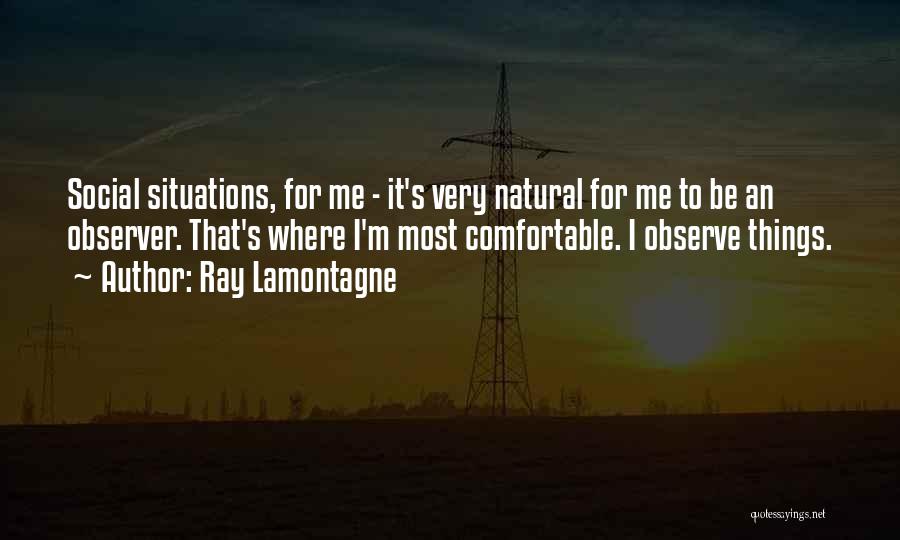 Ray Lamontagne Quotes: Social Situations, For Me - It's Very Natural For Me To Be An Observer. That's Where I'm Most Comfortable. I