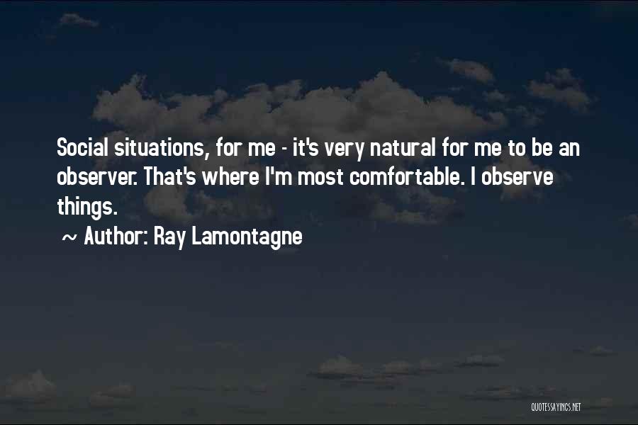 Ray Lamontagne Quotes: Social Situations, For Me - It's Very Natural For Me To Be An Observer. That's Where I'm Most Comfortable. I