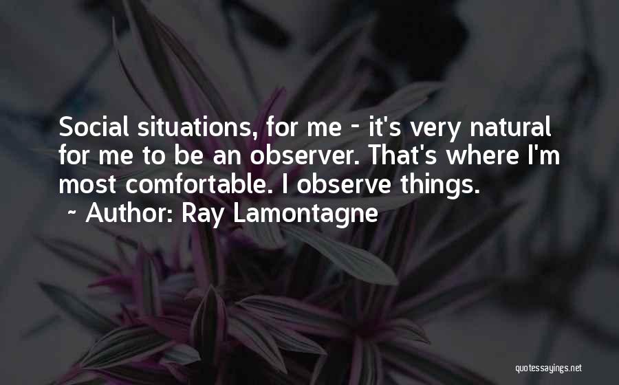 Ray Lamontagne Quotes: Social Situations, For Me - It's Very Natural For Me To Be An Observer. That's Where I'm Most Comfortable. I