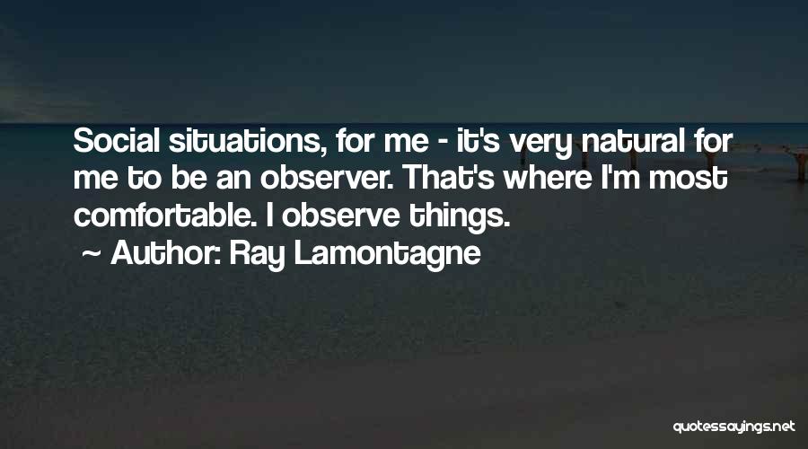 Ray Lamontagne Quotes: Social Situations, For Me - It's Very Natural For Me To Be An Observer. That's Where I'm Most Comfortable. I