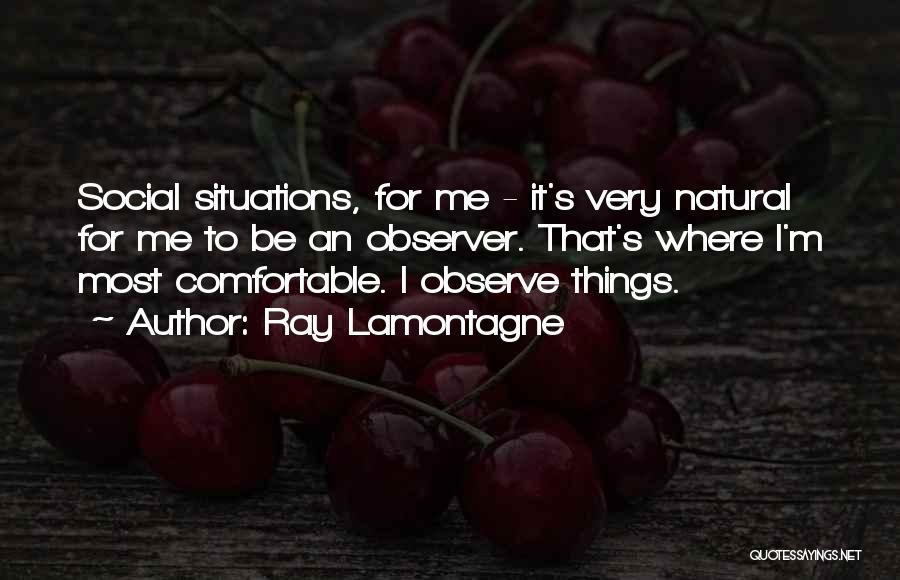 Ray Lamontagne Quotes: Social Situations, For Me - It's Very Natural For Me To Be An Observer. That's Where I'm Most Comfortable. I