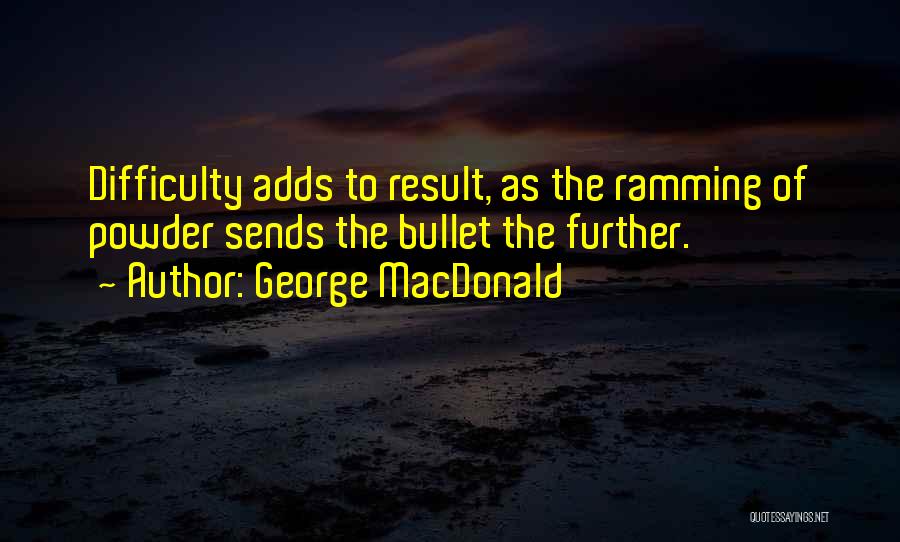 George MacDonald Quotes: Difficulty Adds To Result, As The Ramming Of Powder Sends The Bullet The Further.