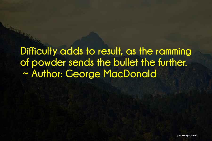 George MacDonald Quotes: Difficulty Adds To Result, As The Ramming Of Powder Sends The Bullet The Further.