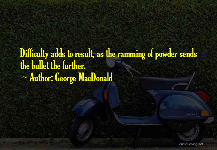 George MacDonald Quotes: Difficulty Adds To Result, As The Ramming Of Powder Sends The Bullet The Further.