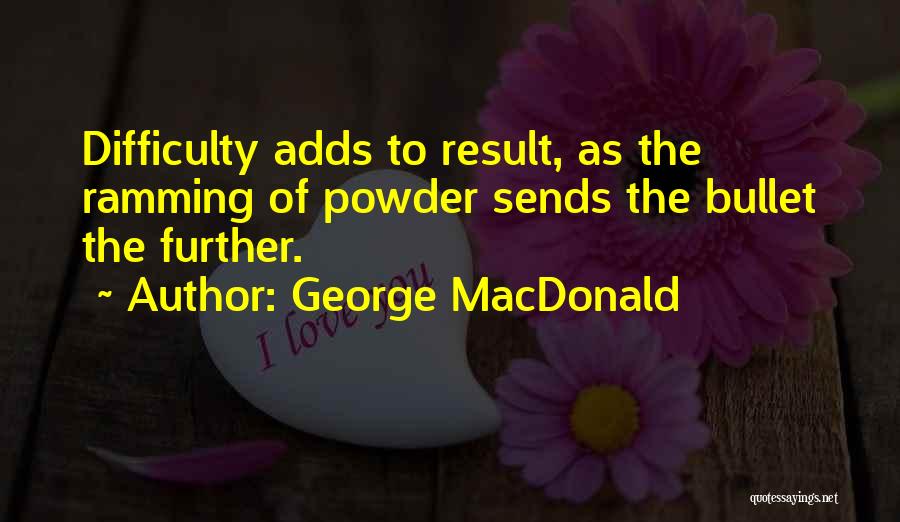 George MacDonald Quotes: Difficulty Adds To Result, As The Ramming Of Powder Sends The Bullet The Further.