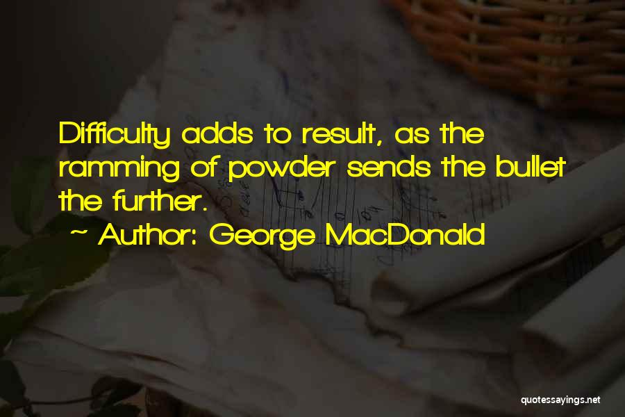 George MacDonald Quotes: Difficulty Adds To Result, As The Ramming Of Powder Sends The Bullet The Further.