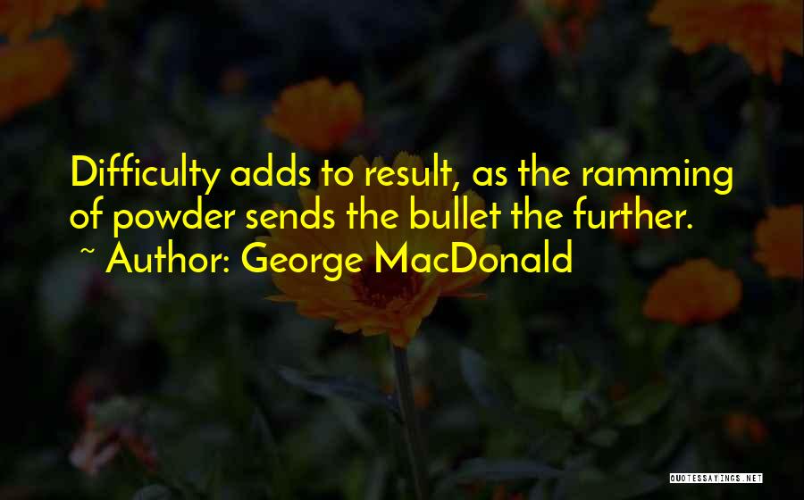 George MacDonald Quotes: Difficulty Adds To Result, As The Ramming Of Powder Sends The Bullet The Further.