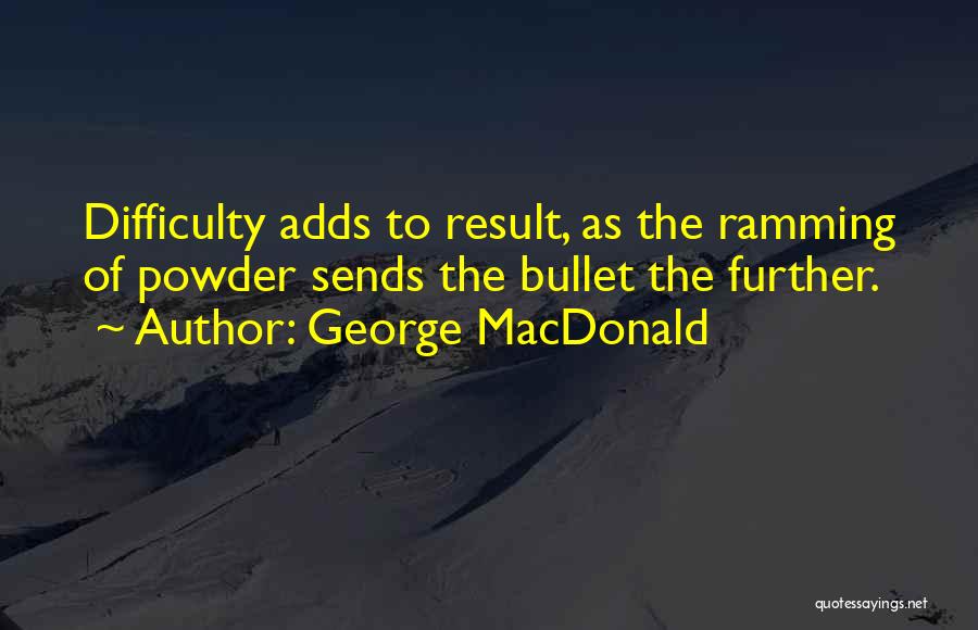 George MacDonald Quotes: Difficulty Adds To Result, As The Ramming Of Powder Sends The Bullet The Further.