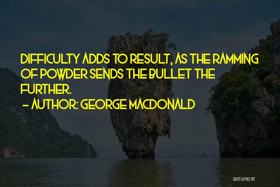 George MacDonald Quotes: Difficulty Adds To Result, As The Ramming Of Powder Sends The Bullet The Further.