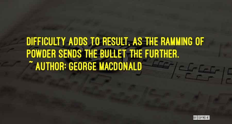 George MacDonald Quotes: Difficulty Adds To Result, As The Ramming Of Powder Sends The Bullet The Further.