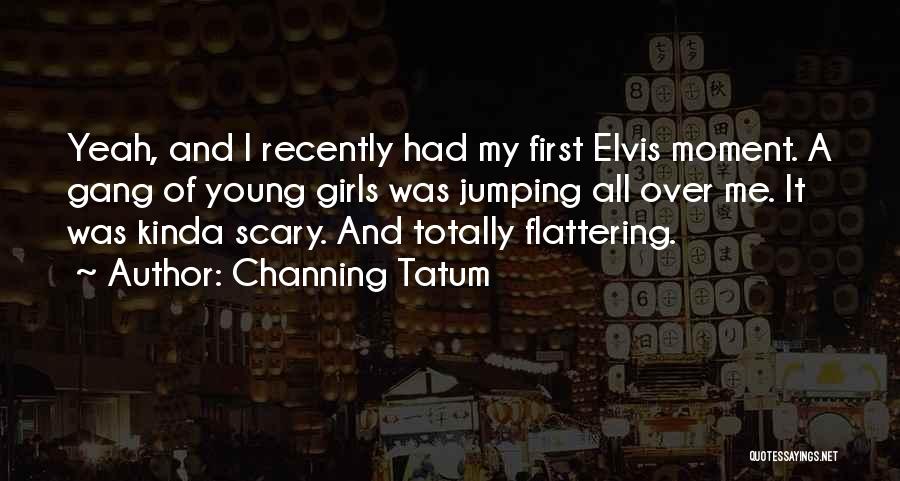 Channing Tatum Quotes: Yeah, And I Recently Had My First Elvis Moment. A Gang Of Young Girls Was Jumping All Over Me. It
