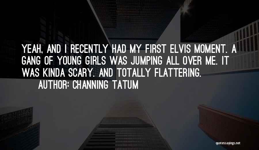 Channing Tatum Quotes: Yeah, And I Recently Had My First Elvis Moment. A Gang Of Young Girls Was Jumping All Over Me. It