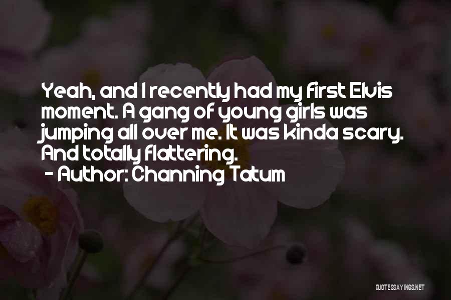 Channing Tatum Quotes: Yeah, And I Recently Had My First Elvis Moment. A Gang Of Young Girls Was Jumping All Over Me. It