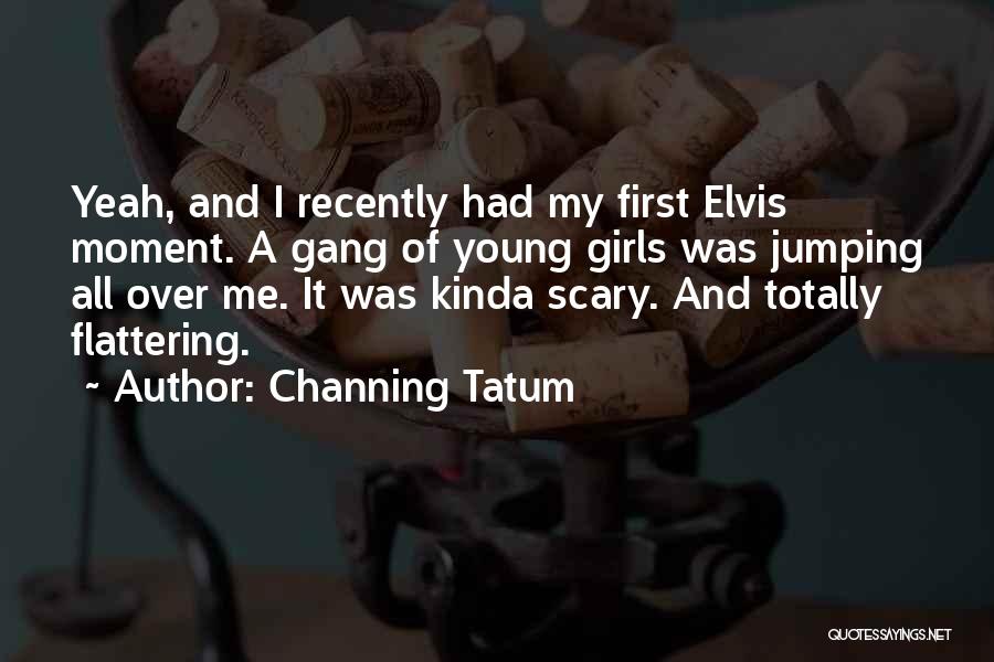 Channing Tatum Quotes: Yeah, And I Recently Had My First Elvis Moment. A Gang Of Young Girls Was Jumping All Over Me. It