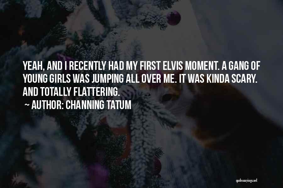Channing Tatum Quotes: Yeah, And I Recently Had My First Elvis Moment. A Gang Of Young Girls Was Jumping All Over Me. It