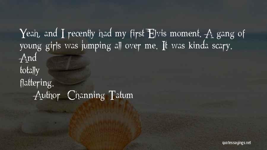 Channing Tatum Quotes: Yeah, And I Recently Had My First Elvis Moment. A Gang Of Young Girls Was Jumping All Over Me. It