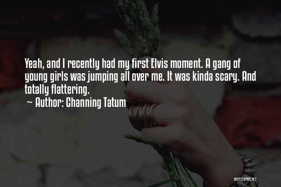 Channing Tatum Quotes: Yeah, And I Recently Had My First Elvis Moment. A Gang Of Young Girls Was Jumping All Over Me. It