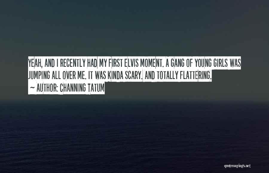 Channing Tatum Quotes: Yeah, And I Recently Had My First Elvis Moment. A Gang Of Young Girls Was Jumping All Over Me. It