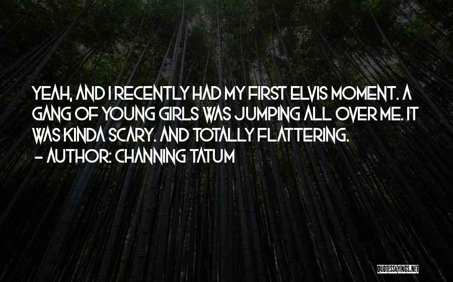 Channing Tatum Quotes: Yeah, And I Recently Had My First Elvis Moment. A Gang Of Young Girls Was Jumping All Over Me. It