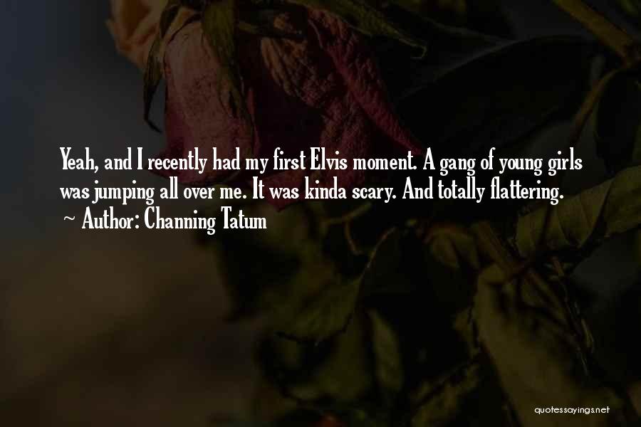 Channing Tatum Quotes: Yeah, And I Recently Had My First Elvis Moment. A Gang Of Young Girls Was Jumping All Over Me. It