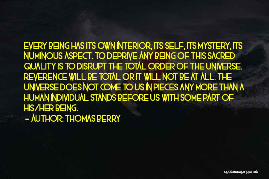 Thomas Berry Quotes: Every Being Has Its Own Interior, Its Self, Its Mystery, Its Numinous Aspect. To Deprive Any Being Of This Sacred