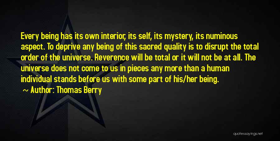 Thomas Berry Quotes: Every Being Has Its Own Interior, Its Self, Its Mystery, Its Numinous Aspect. To Deprive Any Being Of This Sacred