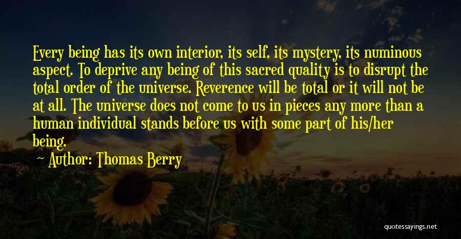 Thomas Berry Quotes: Every Being Has Its Own Interior, Its Self, Its Mystery, Its Numinous Aspect. To Deprive Any Being Of This Sacred